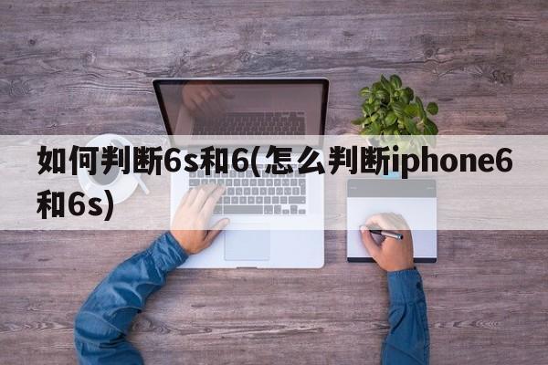 如何判断6s和6(怎么判断iphone6和6s)